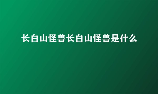 长白山怪兽长白山怪兽是什么