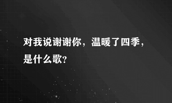 对我说谢谢你，温暖了四季，是什么歌？