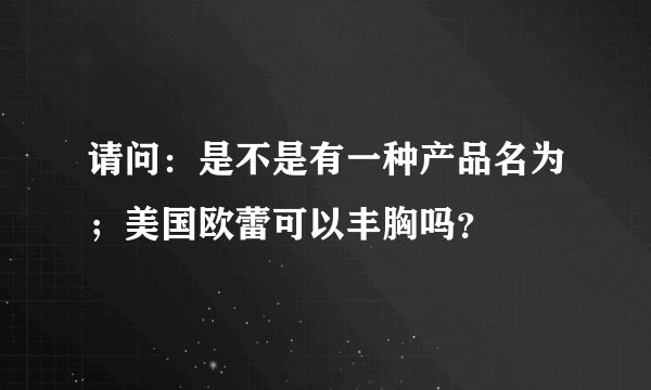 请问：是不是有一种产品名为；美国欧蕾可以丰胸吗？