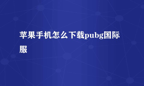 苹果手机怎么下载pubg国际服