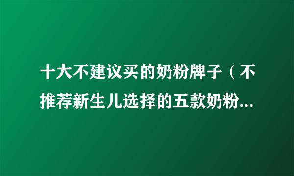 十大不建议买的奶粉牌子（不推荐新生儿选择的五款奶粉看你掉坑了吗）