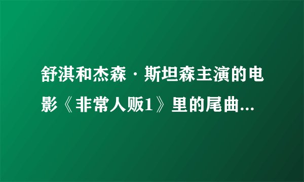 舒淇和杰森·斯坦森主演的电影《非常人贩1》里的尾曲的名字是什么？挺好听的。