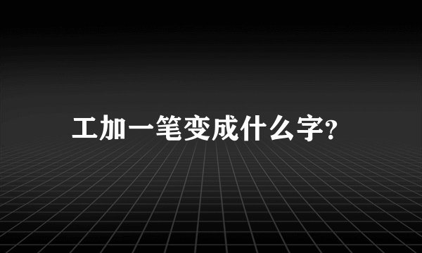 工加一笔变成什么字？