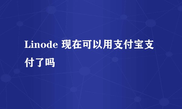 Linode 现在可以用支付宝支付了吗