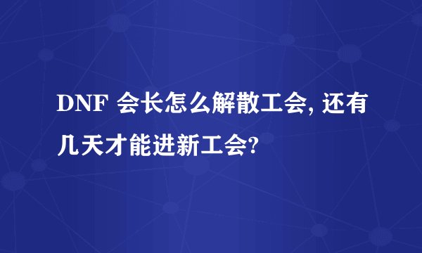 DNF 会长怎么解散工会, 还有几天才能进新工会?