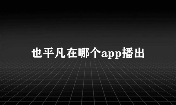 也平凡在哪个app播出