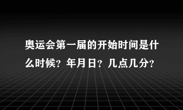 奥运会第一届的开始时间是什么时候？年月日？几点几分？