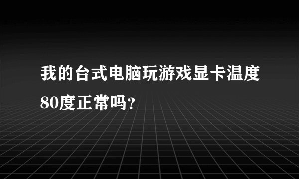 我的台式电脑玩游戏显卡温度80度正常吗？
