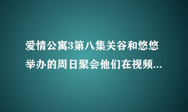爱情公寓3第八集关谷和悠悠举办的周日聚会他们在视频里面唱的那首歌是哪首歌