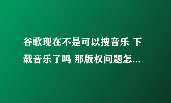 谷歌现在不是可以搜音乐 下载音乐了吗 那版权问题怎么解决的？