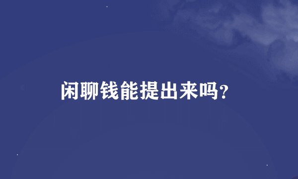闲聊钱能提出来吗？