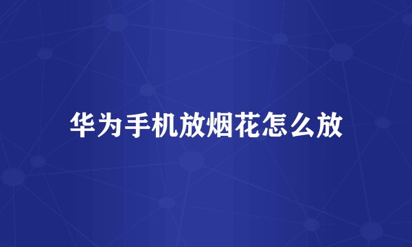 华为手机放烟花怎么放