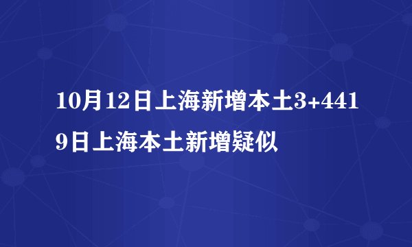 10月12日上海新增本土3+4419日上海本土新增疑似