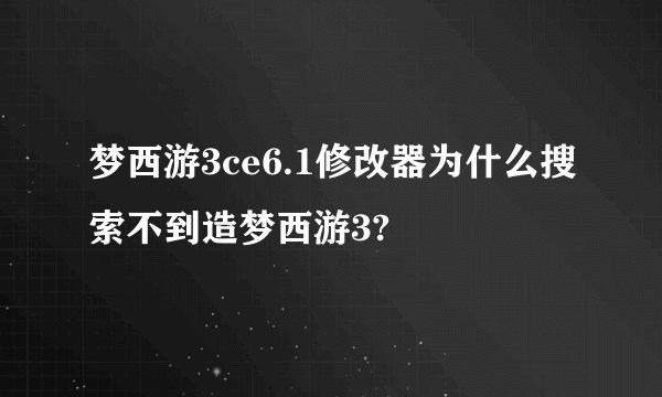 梦西游3ce6.1修改器为什么搜索不到造梦西游3?