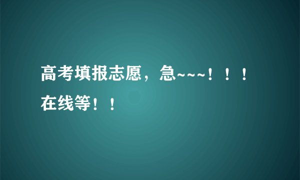 高考填报志愿，急~~~！！！在线等！！