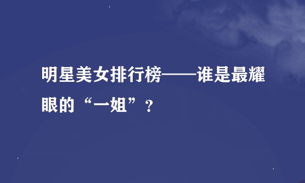 明星美女排行榜——谁是最耀眼的“一姐”？