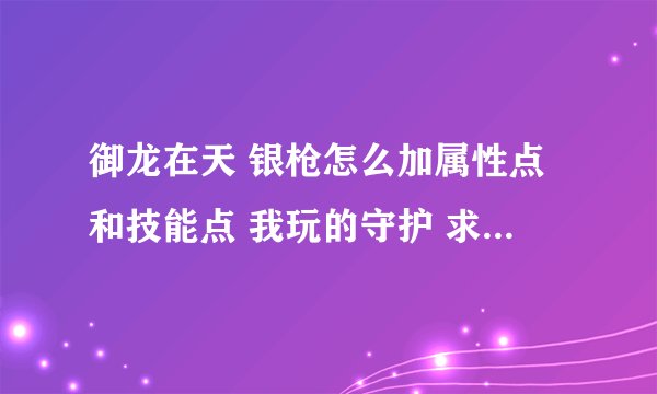 御龙在天 银枪怎么加属性点和技能点 我玩的守护 求高手解答 我给高分 回答仔细点