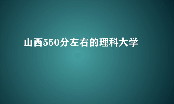 山西550分左右的理科大学
