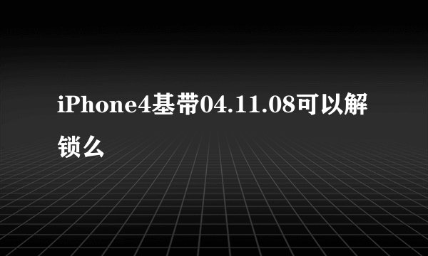 iPhone4基带04.11.08可以解锁么