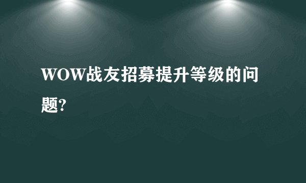 WOW战友招募提升等级的问题?