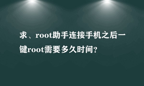 求、root助手连接手机之后一键root需要多久时间？