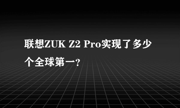联想ZUK Z2 Pro实现了多少个全球第一？