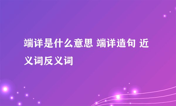 端详是什么意思 端详造句 近义词反义词