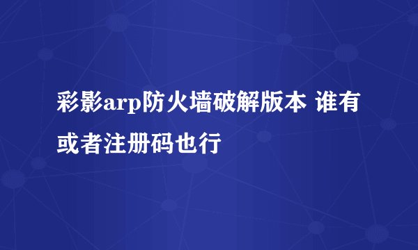 彩影arp防火墙破解版本 谁有或者注册码也行