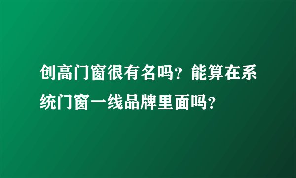 创高门窗很有名吗？能算在系统门窗一线品牌里面吗？
