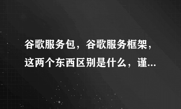 谷歌服务包，谷歌服务框架，这两个东西区别是什么，谨遵大神教导