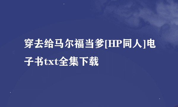 穿去给马尔福当爹[HP同人]电子书txt全集下载