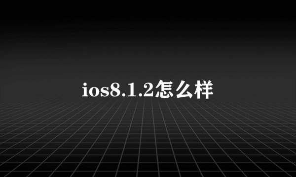 ios8.1.2怎么样