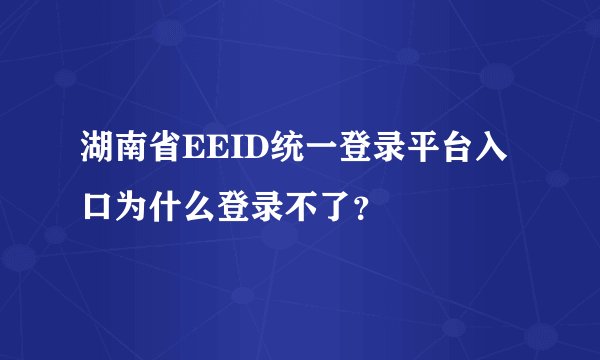 湖南省EEID统一登录平台入口为什么登录不了？