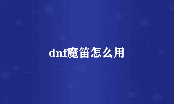 dnf魔笛怎么用