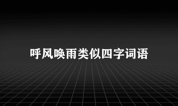 呼风唤雨类似四字词语
