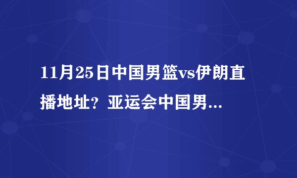 11月25日中国男篮vs伊朗直播地址？亚运会中国男篮vs伊朗视频直播录像回放