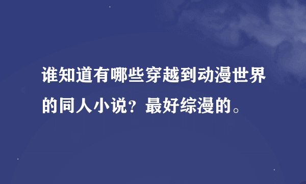 谁知道有哪些穿越到动漫世界的同人小说？最好综漫的。