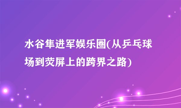 水谷隼进军娱乐圈(从乒乓球场到荧屏上的跨界之路)