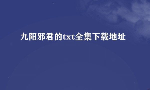 九阳邪君的txt全集下载地址