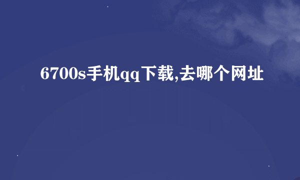 6700s手机qq下载,去哪个网址
