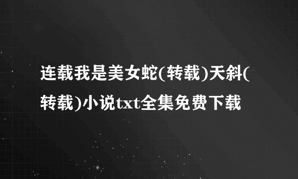 连载我是美女蛇(转载)天斜(转载)小说txt全集免费下载