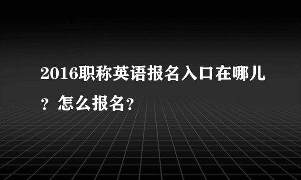 2016职称英语报名入口在哪儿？怎么报名？