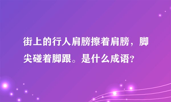 街上的行人肩膀擦着肩膀，脚尖碰着脚跟。是什么成语？