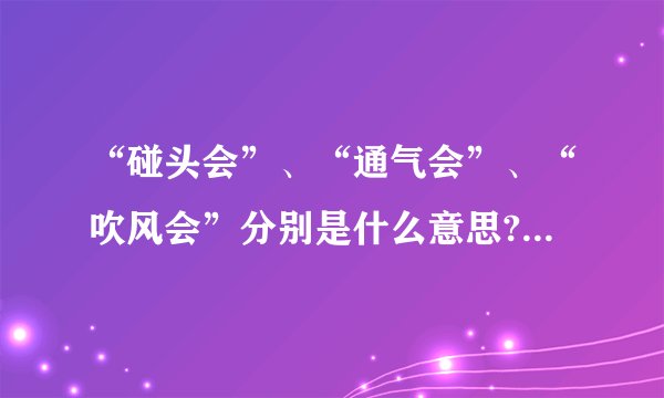 “碰头会”、“通气会”、“吹风会”分别是什么意思?有什么区别_百度知 ...