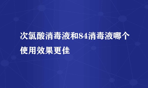 次氯酸消毒液和84消毒液哪个使用效果更佳