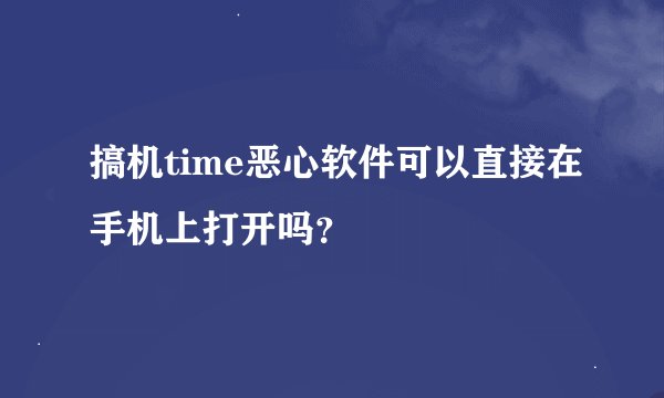 搞机time恶心软件可以直接在手机上打开吗？