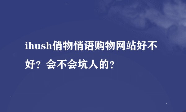 ihush俏物悄语购物网站好不好？会不会坑人的？