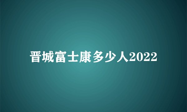 晋城富士康多少人2022