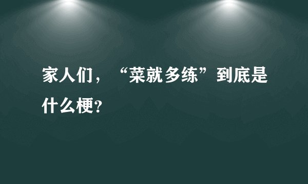 家人们，“菜就多练”到底是什么梗？
