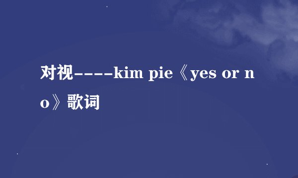 对视----kim pie《yes or no》歌词